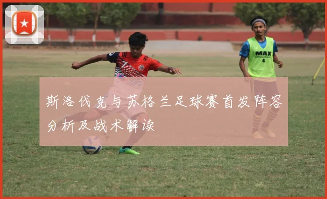 斯洛伐克与苏格兰足球赛首发阵容分析及战术解读
